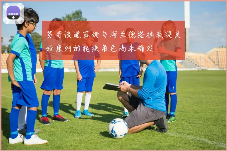 芬奇谈道苏姆与海兰德搭档表现良好康利的轮换角色尚未确定