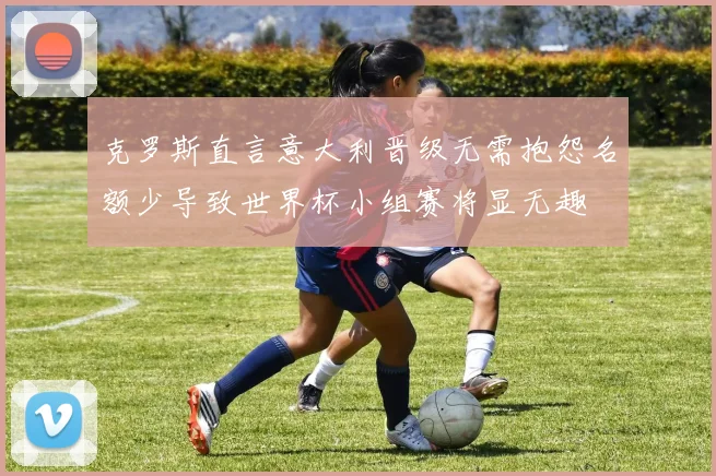 克罗斯直言意大利晋级无需抱怨名额少导致世界杯小组赛将显无趣