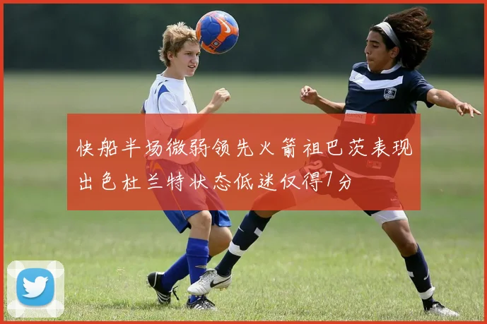 快船半场微弱领先火箭祖巴茨表现出色杜兰特状态低迷仅得7分