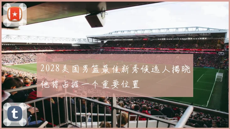 2028美国男篮最佳新秀候选人揭晓他将占据一个重要位置