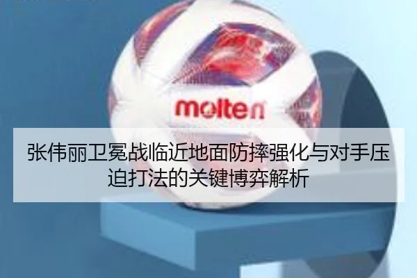 张伟丽卫冕战临近地面防摔强化与对手压迫打法的关键博弈解析